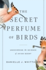 The Secret Perfume of Birds : Uncovering the Science of Avian Scent - Book
