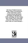 The Future Wealth of America : Being A Glance At the Resources of the United States and the Commercial and Agricultural Advantages of Cultivating Tea, Coffee, and indigo, the Date, Mango, Jack, Leeche - Book