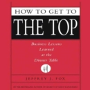 How to Get to the Top : Business Lessons Learned at the Dinner Table - eAudiobook