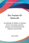 The Truisms Of Statecraft: An Attempt To Define, In General Terms, The Origin, Growth, Purpose And Possibilities Of Popular Government - Book