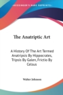 The Anatriptic Art: A History Of The Art Termed Anatripsis By Hippocrates, Tripsis By Galen, Frictio By Celsus - Book