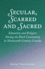 Secular, Scarred and Sacred : Education and Religion Among the Black Community in Nineteenth-Century Canada - eBook