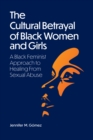 The Cultural Betrayal of Black Women and Girls : A Black Feminist Approach to Healing from Sexual Abuse - Book