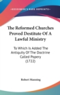 The Reformed Churches Proved Destitute Of A Lawful Ministry: To Which Is Added The Antiquity Of The Doctrine Called Popery (1722) - Book