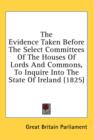 The Evidence Taken Before The Select Committees Of The Houses Of Lords And Commons, To Inquire Into The State Of Ireland (1825) - Book