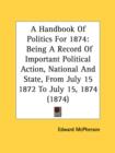 A Handbook Of Politics For 1874: Being A Record Of Important Political Action, National And State, From July 15 1872 To July 15, 1874 (1874) - Book