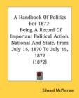 A Handbook Of Politics For 1872: Being A Record Of Important Political Action, National And State, From July 15, 1870 To July 15, 1872 (1872) - Book
