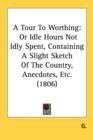 A Tour To Worthing: Or Idle Hours Not Idly Spent, Containing A Slight Sketch Of The Country, Anecdotes, Etc. (1806) - Book