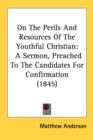 On The Perils And Resources Of The Youthful Christian : A Sermon, Preached To The Candidates For Confirmation (1845) - Book