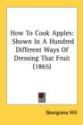 How To Cook Apples : Shown In A Hundred Different Ways Of Dressing That Fruit (1865) - Book