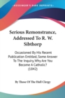 Serious Remonstrance, Addressed To R. W. Sibthorp : Occasioned By His Recent Publication Entitled, Some Answer To The Inquiry, Why Are You Become A Catholic? (1842) - Book