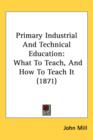 Primary Industrial And Technical Education : What To Teach, And How To Teach It (1871) - Book