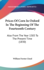 Prices Of Corn In Oxford In The Beginning Of The Fourteenth Century : Also From The Year 1583 To The Present Time (1830) - Book