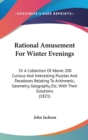 Rational Amusement For Winter Evenings : Or A Collection Of Above 200 Curious And Interesting Puzzles And Paradoxes Relating To Arithmetic, Geometry, Geography, Etc. With Their Solutions (1821) - Book