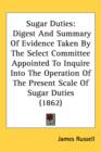 Sugar Duties : Digest And Summary Of Evidence Taken By The Select Committee Appointed To Inquire Into The Operation Of The Present Scale Of Sugar Duties (1862) - Book