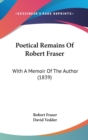 Poetical Remains Of Robert Fraser : With A Memoir Of The Author (1839) - Book