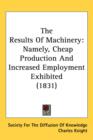The Results Of Machinery : Namely, Cheap Production And Increased Employment Exhibited (1831) - Book