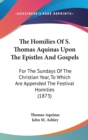 The Homilies Of S. Thomas Aquinas Upon The Epistles And Gospels : For The Sundays Of The Christian Year, To Which Are Appended The Festival Homilies (1873) - Book