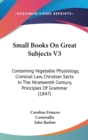 Small Books On Great Subjects V3 : Containing Vegetable Physiology, Criminal Law, Christian Sects In The Nineteenth Century, Principles Of Grammar (1847) - Book