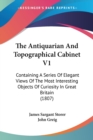 The Antiquarian And Topographical Cabinet V1: Containing A Series Of Elegant Views Of The Most Interesting Objects Of Curiosity In Great Britain (1807 - Book