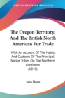 The Oregon Territory, And The British North American Fur Trade: With An Account Of The Habits And Customs Of The Principal Native Tribes On The Northe - Book