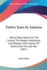 Twelve Years In America : Being Observations On The Country, The People, Institutions, And Religion; With Notices Of Slavery And The Late War (1867) - Book