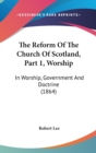 The Reform Of The Church Of Scotland, Part 1, Worship: In Worship, Government And Doctrine (1864) - Book