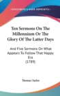 Ten Sermons On The Millennium Or The Glory Of The Latter Days: And Five Sermons On What Appears To Follow That Happy Era (1789) - Book
