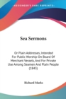 Sea Sermons : Or Plain Addresses, Intended For Public Worship On Board Of Merchant Vessels, And For Private Use Among Seamen And Plain People (1843) - Book