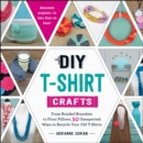DIY T-Shirt Crafts : From Braided Bracelets to Floor Pillows, 50 Unexpected Ways to Recycle Your Old T-Shirts - eBook