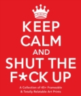 Keep Calm and Shut the F*ck Up : A Collection of 45+ Frameable & Totally Relatable Art Prints - Book