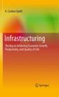 Infrastructuring : The Key to Achieving Economic Growth, Productivity, and Quality of Life - Book