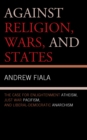 Against Religion, Wars, and States : The Case for Enlightenment Atheism, Just War Pacifism, and Liberal-Democratic Anarchism - Book