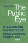 The Public Eye : Television and the Politics of Canadian Broadcasting, 1952-1968 - Book