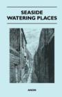 Seaside Watering Places : A Description Of Holiday Resorts On The Coasts Of England And Wales, The Channel Islands, And The Isle Of Man, Including The Gayest And The Quietest Places - Book