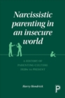 Narcissistic Parenting in an Insecure World : A History of Parenting Culture 1920s to Present - Book