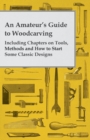 An Amateur's Guide to Woodcarving - Including Chapters on Tools, Methods and How to Start Some Classic Designs - Book