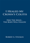 I Healed My Crohn's Colitis : Free the Mind, the Body Will Follow - eBook