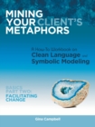 Mining Your Client's Metaphors : A How-To Workbook on Clean Language and Symbolic Modeling, Basics Part Ii: Facilitating Change - Book