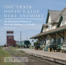 The Train Doesn't Stop Here Anymore : An Illustrated History of Railway Stations in Canada - Book