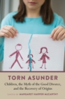 Torn Asunder : Children, the Myth of the Good Divorce, and the Recovery of Origins - eBook