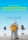 Mini Guide to Common Sense Retirement for the Blue Collar Man : By Thomas a Kinkade a Common Sense Man - eBook