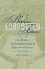 Berlin's Forgotten Future : City, History, and Enlightenment in Eighteenth-Century Germany - Book