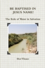BE BAPTISED IN JESUS NAME! The Role of Water in Salvation - Book