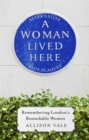 A Woman Lived Here : Alternative Blue Plaques, Remembering London's Remarkable Women - Book