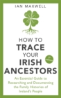 How to Trace Your Irish Ancestors 3rd Edition : An Essential Guide to Researching and Documenting the Family Histories of Ireland's People - Book