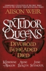 Six Tudor Queens: Divorced, Beheaded, Died : Amazing value collection of the first three novels in Alison Weir's Sunday Times bestselling series - eBook