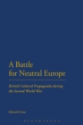 A Battle for Neutral Europe : British Cultural Propaganda during the Second World War - Book