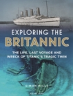 Exploring the Britannic : The life, last voyage and wreck of Titanic's tragic twin - Book