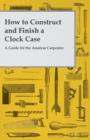 How to Construct and Finish a Clock Case - A Guide for the Amateur Carpenter - Book